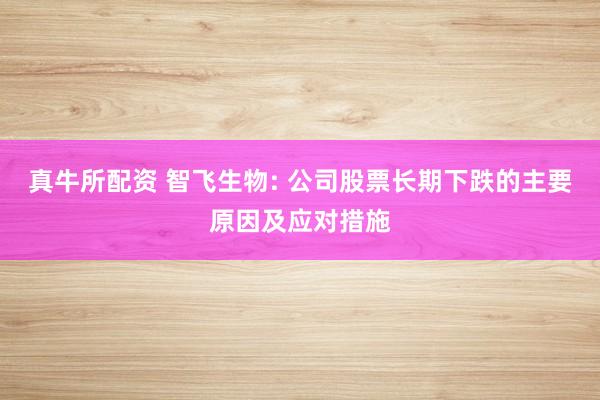 真牛所配资 智飞生物: 公司股票长期下跌的主要原因及应对措施