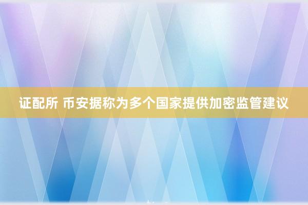 证配所 币安据称为多个国家提供加密监管建议