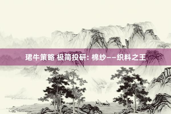 珺牛策略 极简投研: 棉纱——织料之王