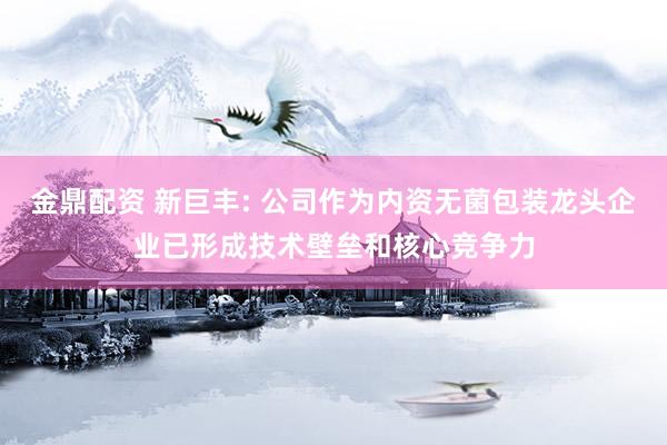 金鼎配资 新巨丰: 公司作为内资无菌包装龙头企业已形成技术壁垒和核心竞争力