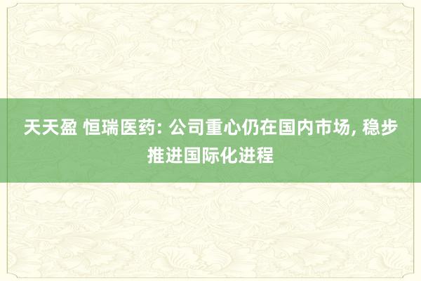 天天盈 恒瑞医药: 公司重心仍在国内市场, 稳步推进国际化进程