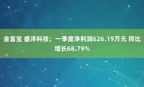 金富宝 盛洋科技：一季度净利润626.19万元 同比增长68.79%