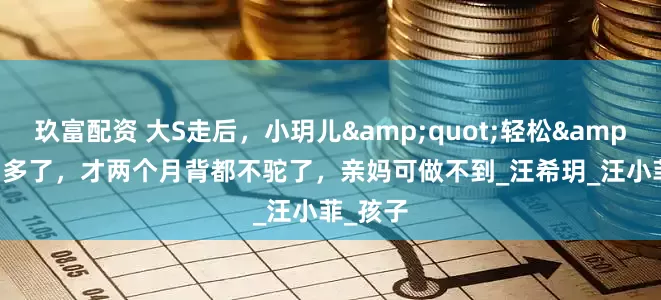 玖富配资 大S走后，小玥儿&quot;轻松&quot;多了，才两个月背都不驼了，亲妈可做不到_汪希玥_汪小菲_孩子