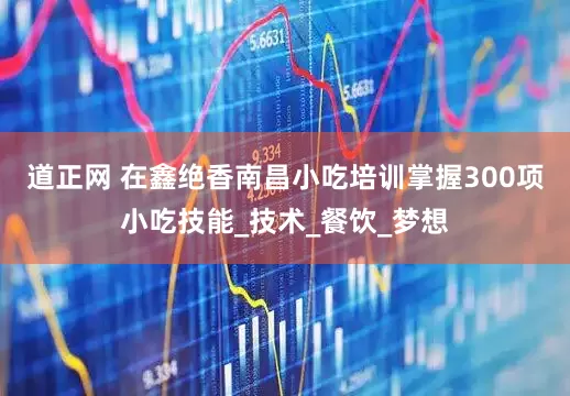 道正网 在鑫绝香南昌小吃培训掌握300项小吃技能_技术_餐饮_梦想