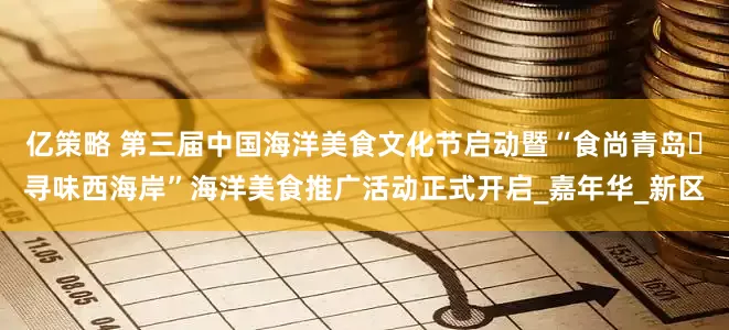 亿策略 第三届中国海洋美食文化节启动暨“食尚青岛・寻味西海岸”海洋美食推广活动正式开启_嘉年华_新区