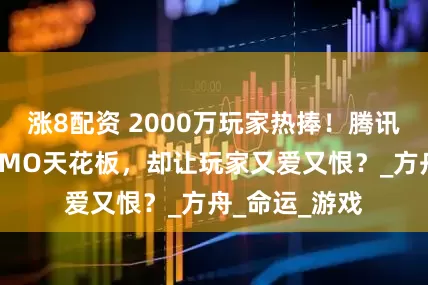 涨8配资 2000万玩家热捧！腾讯憋了8年的MMO天花板，却让玩家又爱又恨？_方舟_命运_游戏