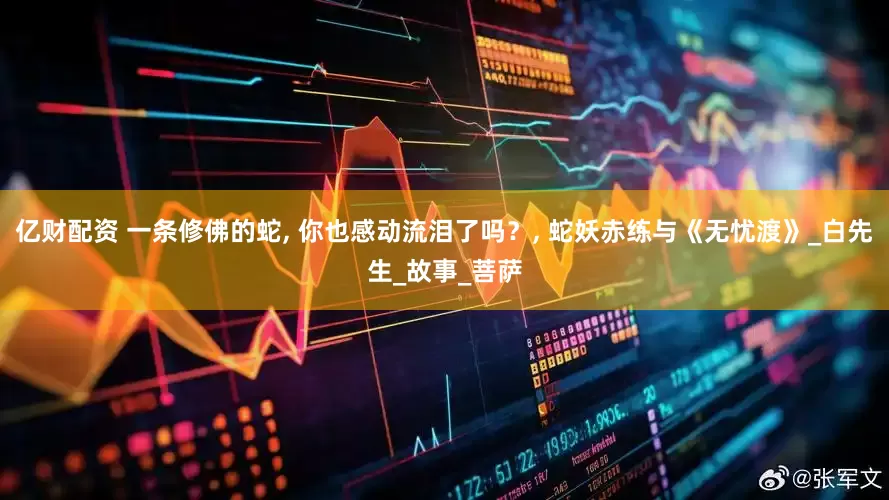 亿财配资 一条修佛的蛇, 你也感动流泪了吗？, 蛇妖赤练与《无忧渡》_白先生_故事_菩萨