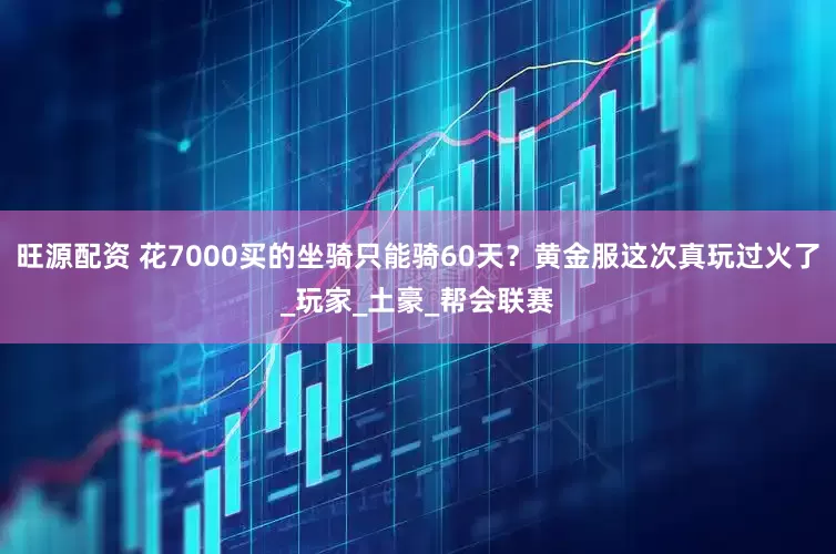 旺源配资 花7000买的坐骑只能骑60天？黄金服这次真玩过火了_玩家_土豪_帮会联赛