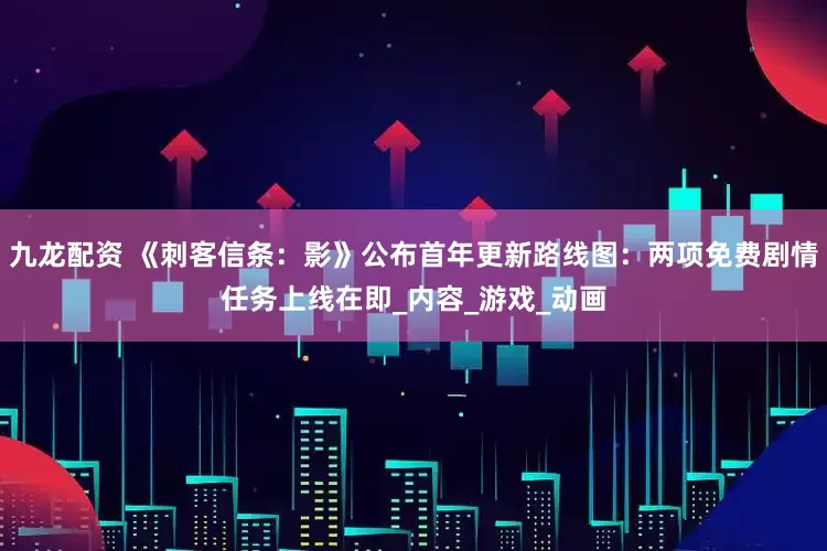 九龙配资 《刺客信条：影》公布首年更新路线图：两项免费剧情任务上线在即_内容_游戏_动画