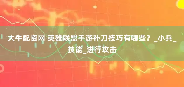 大牛配资网 英雄联盟手游补刀技巧有哪些？_小兵_技能_进行攻击