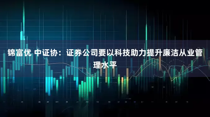 锦富优 中证协：证券公司要以科技助力提升廉洁从业管理水平