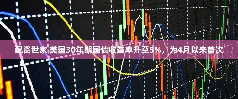 配资世家 美国30年期国债收益率升至5%，为4月以来首次