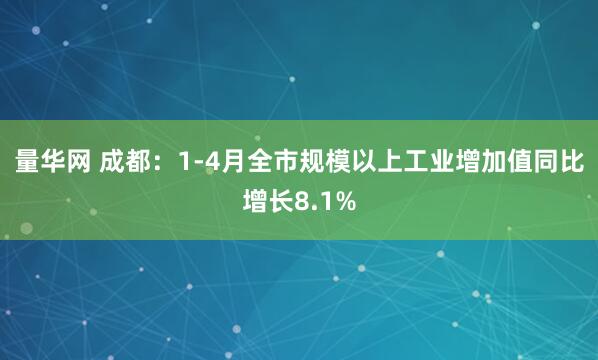 量华网 成都：1-4月全市规模以上工业增加值同比增长8.1%
