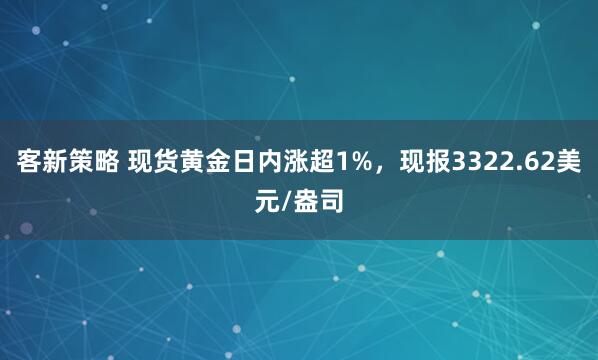 客新策略 现货黄金日内涨超1%，现报3322.62美元/盎司