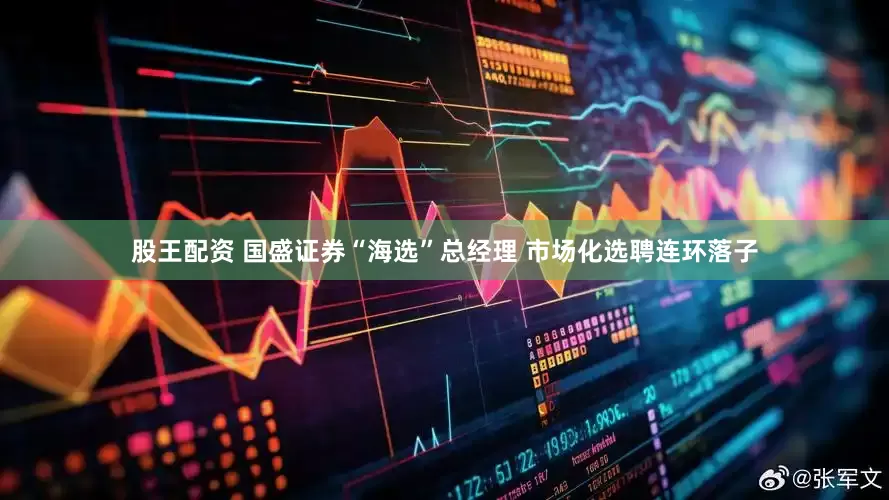 股王配资 国盛证券“海选”总经理 市场化选聘连环落子