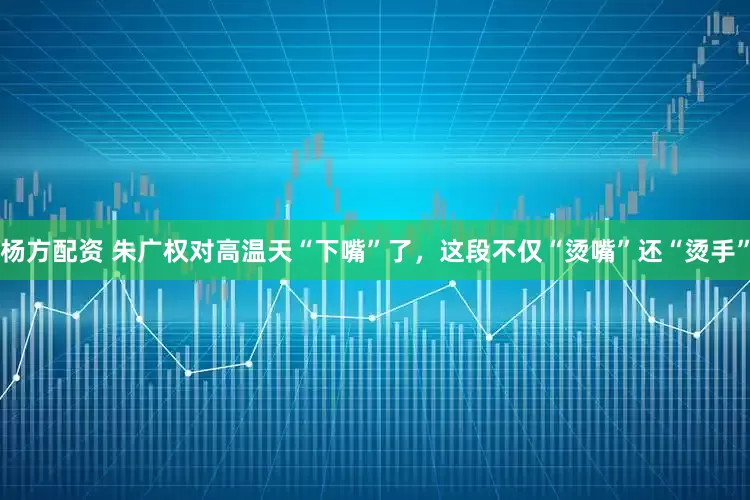 杨方配资 朱广权对高温天“下嘴”了，这段不仅“烫嘴”还“烫手”