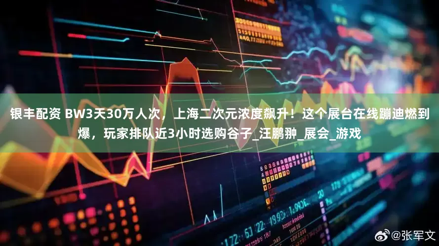 银丰配资 BW3天30万人次，上海二次元浓度飙升！这个展台在线蹦迪燃到爆，玩家排队近3小时选购谷子_汪鹏翀_展会_游戏