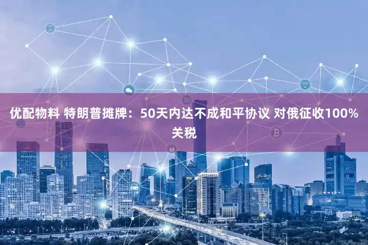优配物料 特朗普摊牌：50天内达不成和平协议 对俄征收100%关税