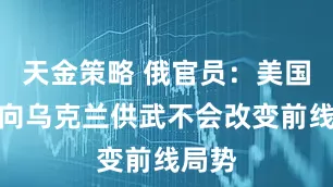 天金策略 俄官员：美国恢复向乌克兰供武不会改变前线局势