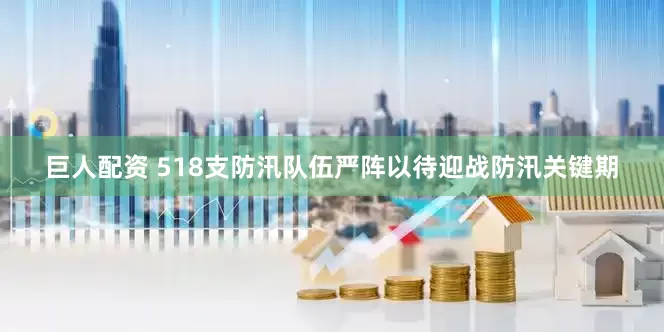 巨人配资 518支防汛队伍严阵以待迎战防汛关键期