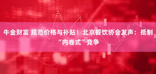 牛金财富 规范价格与补贴！北京餐饮协会发声：抵制“内卷式”竞争