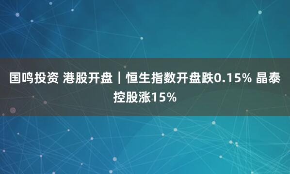 国鸣投资 港股开盘｜恒生指数开盘跌0.15% 晶泰控股涨15%