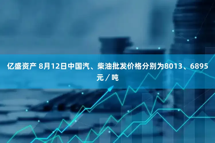亿盛资产 8月12日中国汽、柴油批发价格分别为8013、6895元／吨