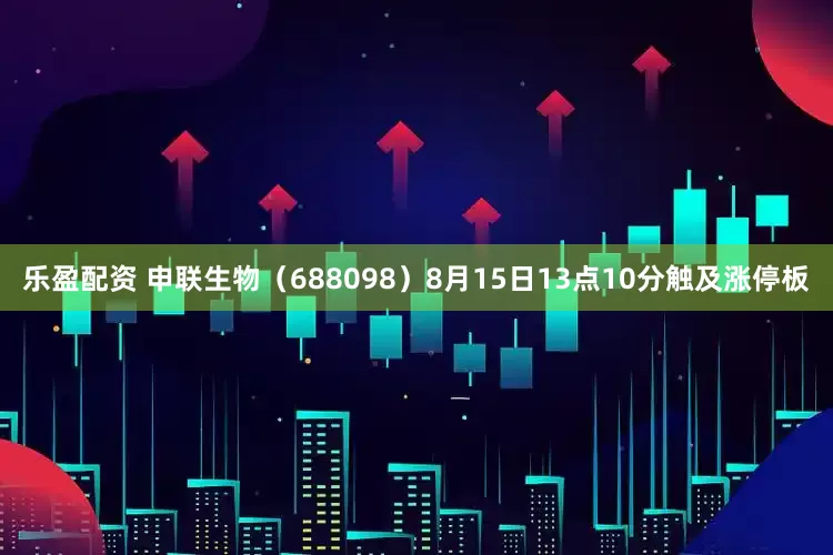 乐盈配资 申联生物（688098）8月15日13点10分触及涨停板