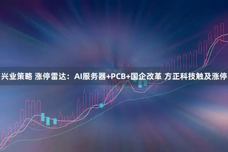 兴业策略 涨停雷达：AI服务器+PCB+国企改革 方正科技触及涨停