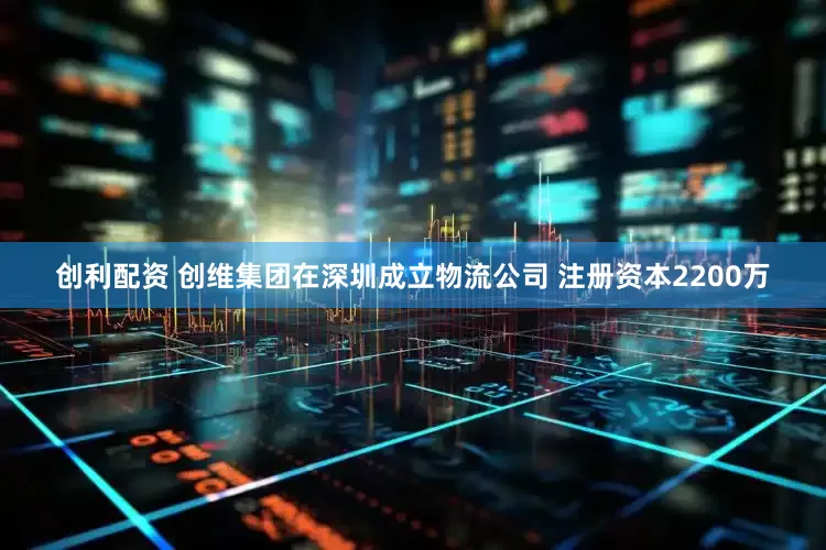 创利配资 创维集团在深圳成立物流公司 注册资本2200万