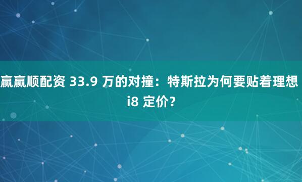 赢赢顺配资 33.9 万的对撞：特斯拉为何要贴着理想 i8 定价？