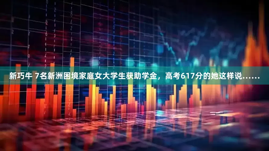 新巧牛 7名新洲困境家庭女大学生获助学金，高考617分的她这样说……