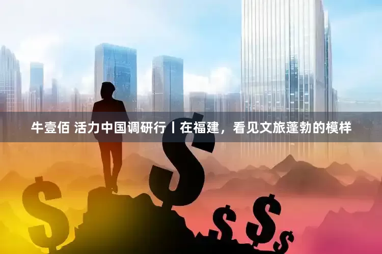 牛壹佰 活力中国调研行丨在福建，看见文旅蓬勃的模样