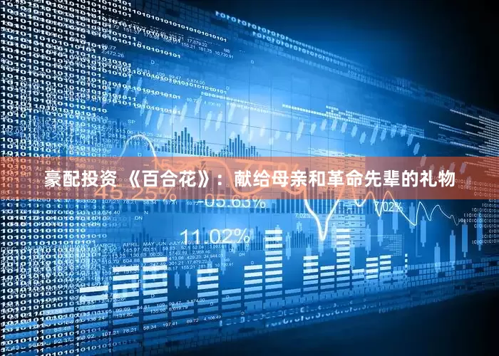 豪配投资 《百合花》：献给母亲和革命先辈的礼物
