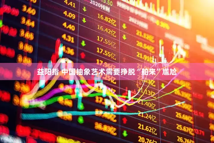 益阳指 中国抽象艺术需要挣脱“舶来”尴尬
