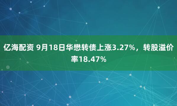 亿海配资 9月18日华懋转债上涨3.27%，转股溢价率18.47%