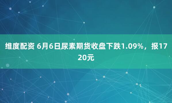 维度配资 6月6日尿素期货收盘下跌1.09%，报1720元
