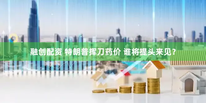 融创配资 特朗普挥刀药价 谁将提头来见？