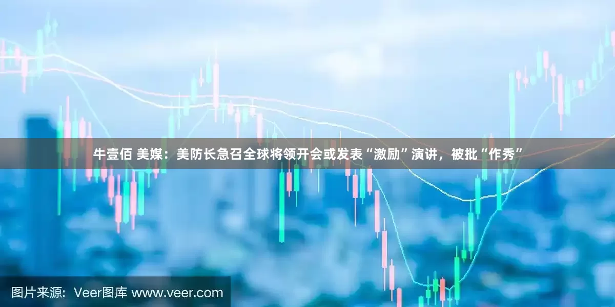 牛壹佰 美媒：美防长急召全球将领开会或发表“激励”演讲，被批“作秀”