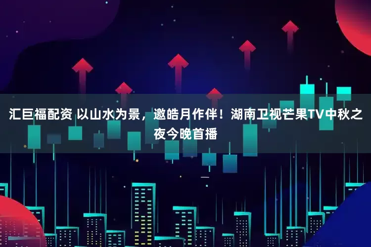 汇巨福配资 以山水为景，邀皓月作伴！湖南卫视芒果TV中秋之夜今晚首播