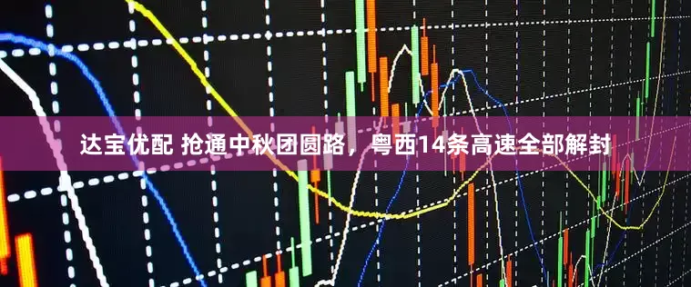 达宝优配 抢通中秋团圆路，粤西14条高速全部解封