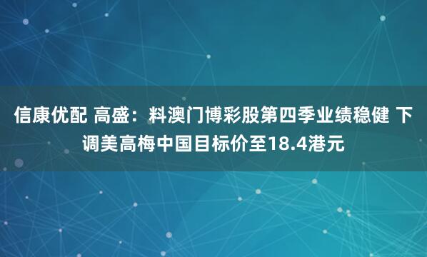 信康优配 高盛：料澳门博彩股第四季业绩稳健 下调美高梅中国目标价至18.4港元