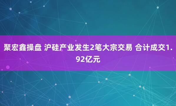 聚宏鑫操盘 沪硅产业发生2笔大宗交易 合计成交1.92亿元