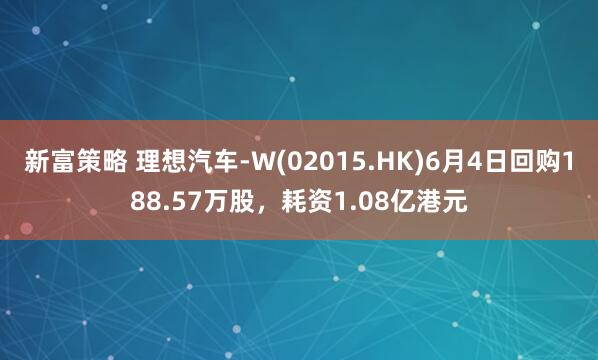新富策略 理想汽车-W(02015.HK)6月4日回购188.57万股，耗资1.08亿港元