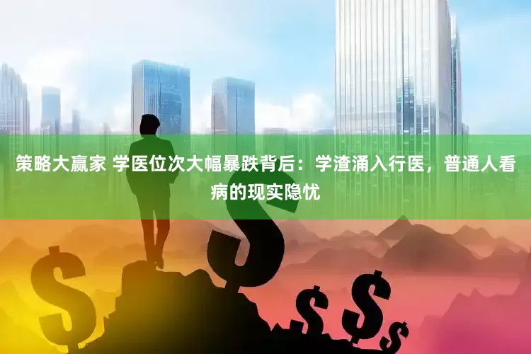 策略大赢家 学医位次大幅暴跌背后：学渣涌入行医，普通人看病的现实隐忧