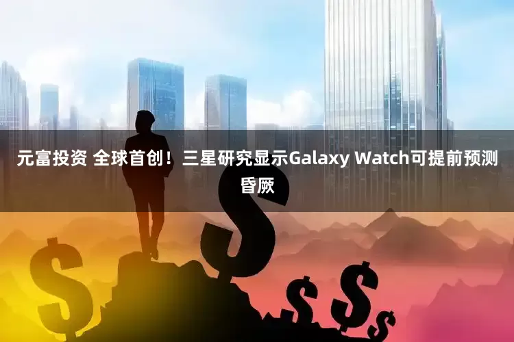 元富投资 全球首创！三星研究显示Galaxy Watch可提前预测昏厥