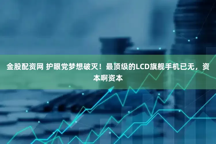 金股配资网 护眼党梦想破灭！最顶级的LCD旗舰手机已无，资本啊资本
