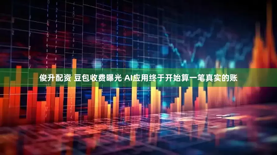俊升配资 豆包收费曝光 AI应用终于开始算一笔真实的账